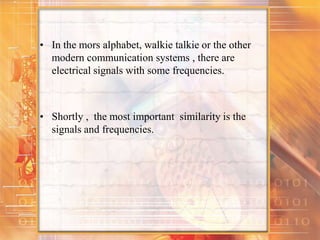 • In the mors alphabet, walkie talkie or the other
modern communication systems , there are
electrical signals with some frequencies.
• Shortly , the most important similarity is the
signals and frequencies.
 