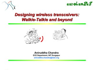 CCA, NITD, 15th Feb, 2008




         Designing wireless transceivers:
            Walkie-Talkie and beyond




                                           Aniruddha Chandra
                                      ECE Department, NIT Durgapur
                                       aniruddha.chandra@ieee.org



A. Chandra, NIT Durgapur – Walkie Talkie                                              1
 