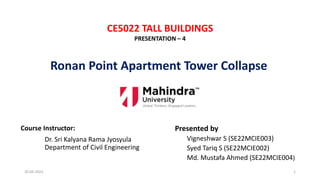 Ronan Point Apartment Tower Collapse
Course Instructor:
Dr. Sri Kalyana Rama Jyosyula
Department of Civil Engineering
Presented by
Vigneshwar S (SE22MCIE003)
Syed Tariq S (SE22MCIE002)
Md. Mustafa Ahmed (SE22MCIE004)
CE5022 TALL BUILDINGS
PRESENTATION – 4
20-03-2023 1
 