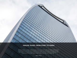 ‘WALKIE TALKIE’: FROM START TO FINISH
With almost 40 years in workplace transformation, JAC Group have overseen the delivery of hundreds of office relocation
and refurbishment projects, with clients from all different industry sectors. As project managers, we are there from start to
finish, putting in time and passion to relocate and create new offices for our clients. Have a flick through the behind the
scenes photos to see an office relocation project to 20 Fenchurch Street, aka ‘The Walkie Talkie’.
 