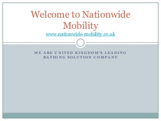 W E A R E U N I T E D K I N G D O M ’ S L E A D I N G
B A T H I N G S O L U T I O N C O M P A N Y
Welcome to Nationwide
Mobility
www.nationwide-mobility.co.uk
 