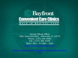 Central Billing Office
7601 Seminole Blvd. Seminole, FL 33772
Phone: (727) 394-8442
Fax: (727) 392-4249
Open: Mon - Fri 8am - 5pm
http://www.bayfrontclinic.com/
https://www.facebook.com/BayfrontConvenientCareCli
nics
 