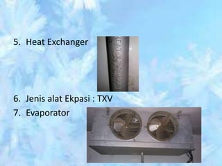 5. Heat Exchanger
6. Jenis alat Ekpasi : TXV
7. Evaporator
 