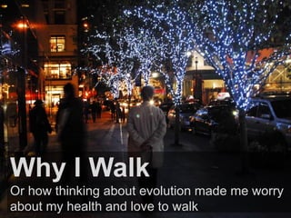 Why I Walk 
Or how thinking about evolution made me worry 
about my health and love to walk 
 