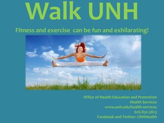 Walk UNH Fitness and exercise  can be fun and exhilarating!      Office of Health Education and Promotion Health Services       www.unh.edu/health-services       603-832-3823       Facebook and Twitter: UNHHealth 
