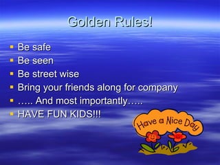 Golden Rules! Be safe Be seen Be street wise Bring your friends along for company .. And most importantly.. HAVE FUN KIDS!!! 