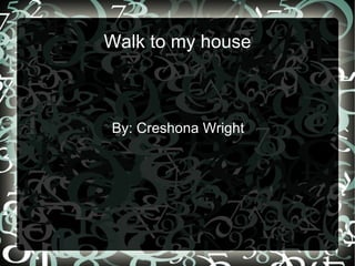 Walk to my house By: Creshona Wright 