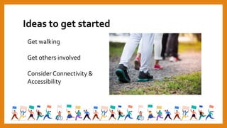 Ideas to get started
Get walking
Get others involved
ConsiderConnectivity &
Accessibility
 