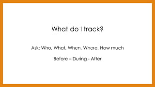 What do I track?
Ask: Who, What, When, Where, How much
Before – During - After
 