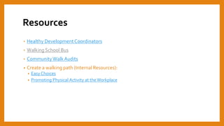 Resources
• Healthy DevelopmentCoordinators
• Walking School Bus
• CommunityWalk Audits
• Create a walking path (Internal Resources):
• Easy Choices
• Promoting Physical Activity at the Workplace
 