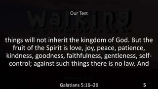 Our Text
things will not inherit the kingdom of God. But the
fruit of the Spirit is love, joy, peace, patience,
kindness, goodness, faithfulness, gentleness, self-
control; against such things there is no law. And
Galatians 5:16–26 5
 