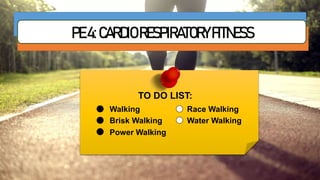 PE4:CARDIORESPIRATORYFITNESS
TO DO LIST:
Walking
Brisk Walking
Power Walking
Race Walking
Water Walking
 