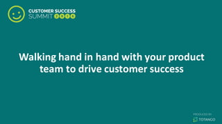Walking	
  hand	
  in	
  hand	
  with	
  your	
  product	
  
team	
  to	
  drive	
  customer	
  success
 