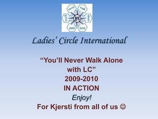 Ladies’ CircleInternational “You’ll Never WalkAlone with LC” 2009-2010 IN ACTION Enjoy! For Kjersti fromallofus 