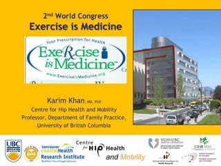 2nd World CongressExercise is Medicine Karim Khan, MD, PhD Centre for Hip Health and Mobility Professor, Department of Family Practice,  University of British Columbia andMobility 