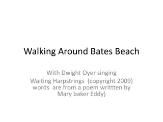 Walking Around Bates Beach With Dwight Oyer singing Waiting Harpstrings  (copyright 2009) words  are from a poem writtten by Mary baker Eddy) 
