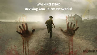 WALKING DEAD
Reviving Your Talent Networks!
 