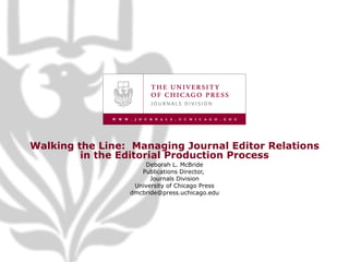 Walking the Line:  Managing Journal Editor Relations in the Editorial Production Process Deborah L. McBride Publications Director,  Journals Division University of Chicago Press [email_address] 
