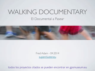 WALKING DOCUMENTARY
El Documental a Pasear
Fred Adam - 04.2014
supercluster.eu
todos los proyectos citados se pueden encontrar en gpsmuseum.eu
 