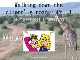 Walking down the
client’s road….Pt. 1
Selling services is interesting. .
Mwenda M. Mbae,ACIM
 