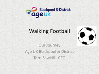 Walking Football
Our Journey
Age UK Blackpool & District
Terri Sawkill - CEO
1
 