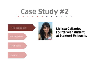 Case Study #2	
              	
  	
  
                            	
  	
  
                                          	
  	
  
                                                        	
  	
  
                                                                      	
  	
  
                                                                                    	
  	
  
                                                                                                  	
  	
  
                                                                                                                	
  	
  
                                                                                                                              	
  	
  
                                                                                                                                            	
  	
  
                                                                                                                                                          	
  	
  
                                                                                                                                                                        	
  	
  
  The Participant
                                                                                                                              Melissa Gallardo,	
                                                                                                                              Fourth year student
Walking Habit                                                                                                              at Stanford University	


Her Genres



Quotes
 