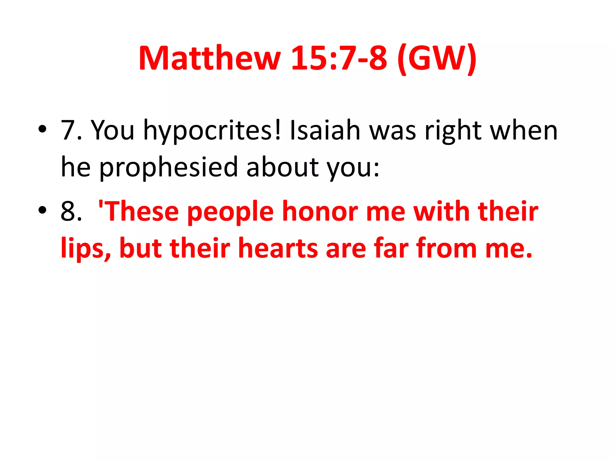 Matthew 15:7-8 (GW)
• 7. You hypocrites! Isaiah was right when
he prophesied about you:
• 8. 'These people honor me with their
lips, but their hearts are far from me.
 