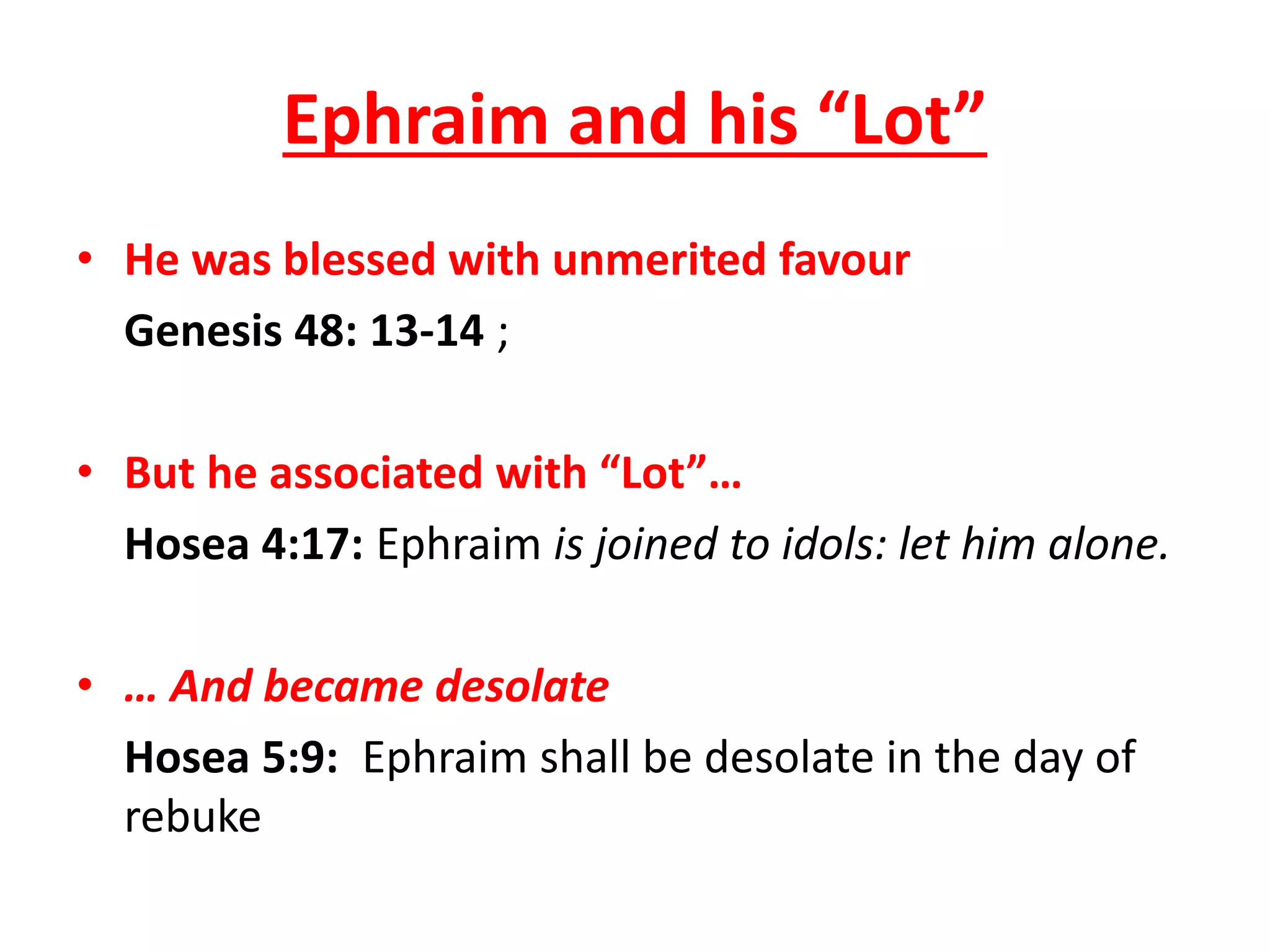 • He was blessed with unmerited favour
Genesis 48: 13-14 ;
• But he associated with “Lot”…
Hosea 4:17: Ephraim is joined to idols: let him alone.
• … And became desolate
Hosea 5:9: Ephraim shall be desolate in the day of
rebuke
Ephraim and his “Lot”
 
