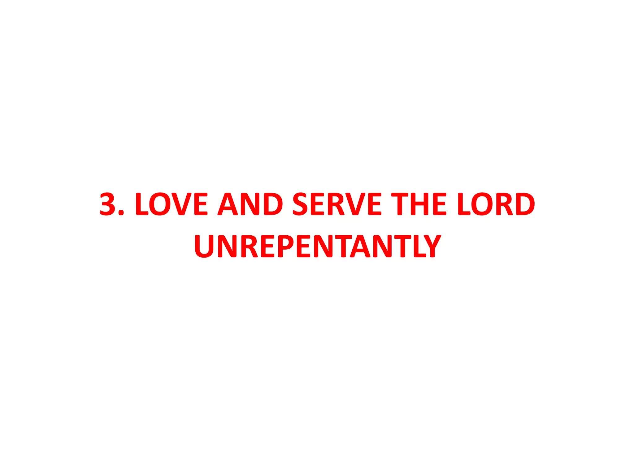 3. LOVE AND SERVE THE LORD
UNREPENTANTLY
 