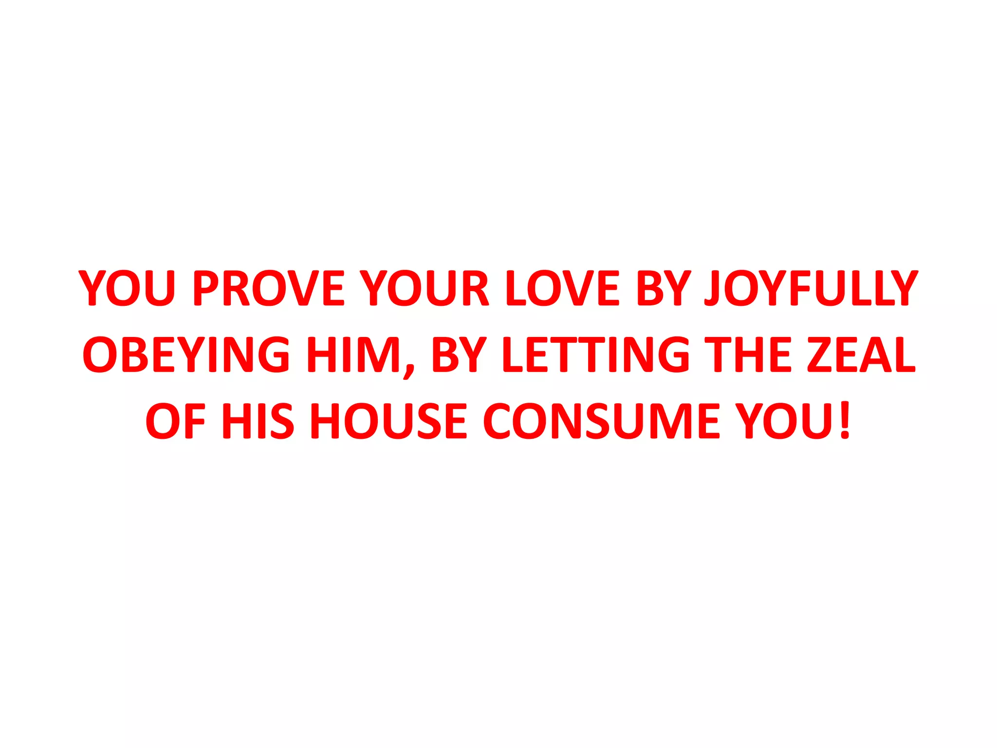 YOU PROVE YOUR LOVE BY JOYFULLY
OBEYING HIM, BY LETTING THE ZEAL
OF HIS HOUSE CONSUME YOU!
 