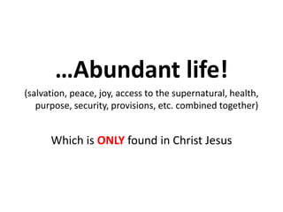 …Abundant life!
(salvation, peace, joy, access to the supernatural, health,
purpose, security, provisions, etc. combined together)
Which is ONLY found in Christ Jesus
 