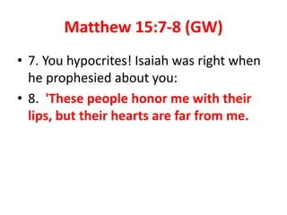 Matthew 15:7-8 (GW)
• 7. You hypocrites! Isaiah was right when
he prophesied about you:
• 8. 'These people honor me with their
lips, but their hearts are far from me.
 