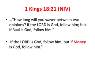 1 Kings 18:21 (NIV)
• …"How long will you waver between two
opinions? If the LORD is God, follow him; but
if Baal is God, follow him.“
• If the LORD is God, follow him; but if Money
is God, follow him.“
 