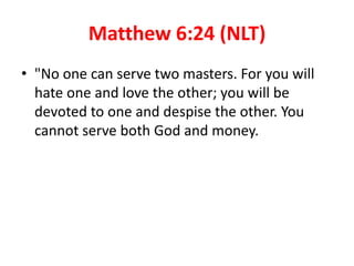 Matthew 6:24 (NLT)
• "No one can serve two masters. For you will
hate one and love the other; you will be
devoted to one and despise the other. You
cannot serve both God and money.
 