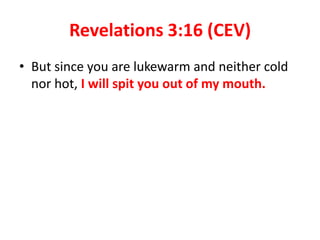 Revelations 3:16 (CEV)
• But since you are lukewarm and neither cold
nor hot, I will spit you out of my mouth.
 