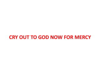 CRY OUT TO GOD NOW FOR MERCY
 