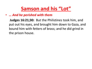 • … And he perished with them
Judges 16:21;30: But the Philistines took him, and
put out his eyes, and brought him down to Gaza, and
bound him with fetters of brass; and he did grind in
the prison house.
Samson and his “Lot”
 