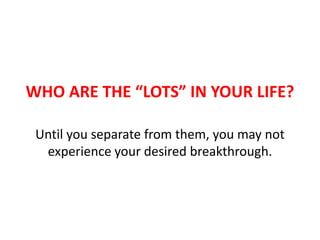 WHO ARE THE “LOTS” IN YOUR LIFE?
Until you separate from them, you may not
experience your desired breakthrough.
 