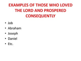 EXAMPLES OF THOSE WHO LOVED
THE LORD AND PROSPERED
CONSEQUENTLY
• Job
• Abraham
• Joseph
• Daniel
• Etc.
 