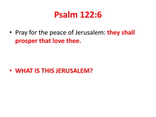 Psalm 122:6
• Pray for the peace of Jerusalem: they shall
prosper that love thee.
• WHAT IS THIS JERUSALEM?
 