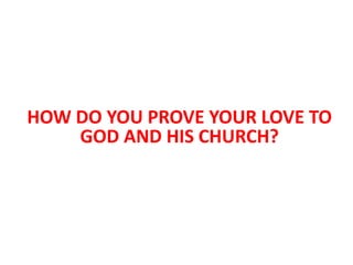 HOW DO YOU PROVE YOUR LOVE TO
GOD AND HIS CHURCH?
 