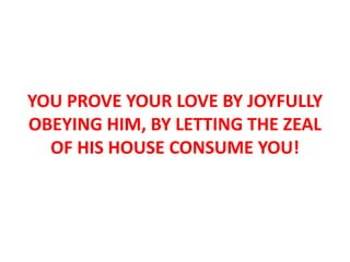 YOU PROVE YOUR LOVE BY JOYFULLY
OBEYING HIM, BY LETTING THE ZEAL
OF HIS HOUSE CONSUME YOU!
 