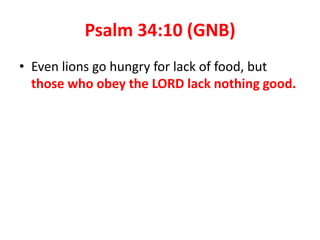 Psalm 34:10 (GNB)
• Even lions go hungry for lack of food, but
those who obey the LORD lack nothing good.
 