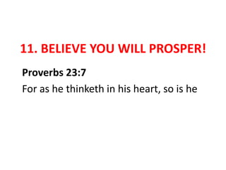 11. BELIEVE YOU WILL PROSPER!
Proverbs 23:7
For as he thinketh in his heart, so is he
 