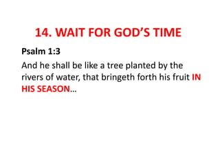 14. WAIT FOR GOD’S TIME
Psalm 1:3
And he shall be like a tree planted by the
rivers of water, that bringeth forth his fruit IN
HIS SEASON…
 