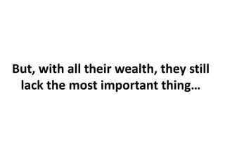 But, with all their wealth, they still
lack the most important thing…
 