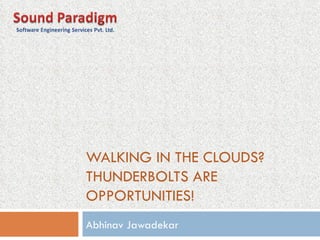 WALKING IN THE CLOUDS? THUNDERBOLTS ARE OPPORTUNITIES! Abhinav Jawadekar 