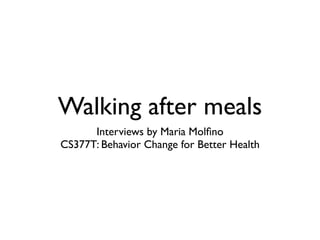 Walking after meals
      Interviews by Maria Molﬁno
CS377T: Behavior Change for Better Health
 