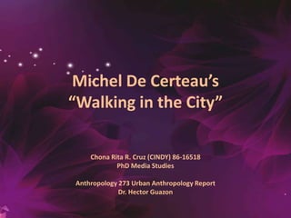 Michel De Certeau’s
“Walking in the City”
Chona Rita R. Cruz (CINDY) 86-16518
PhD Media Studies
Anthropology 273 Urban Anthropology Report
Dr. Hector Guazon

 