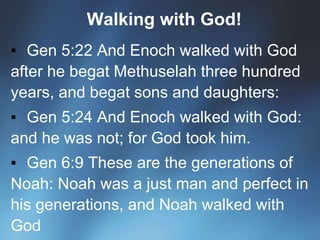 Walking with God!
▪ Gen 5:22 And Enoch walked with God
after he begat Methuselah three hundred
years, and begat sons and daughters:
▪ Gen 5:24 And Enoch walked with God:
and he was not; for God took him.
▪ Gen 6:9 These are the generations of
Noah: Noah was a just man and perfect in
his generations, and Noah walked with
God
 